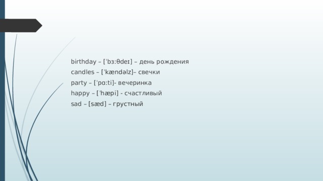 birthday – [ˈbɜːθdeɪ] – день рождения candles – [ˈkændəlz] – свечки party – [ˈpɑːti]- вечеринка happy – [ˈhæpi] - счастливый sad – [sæd] – грустный 