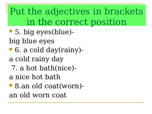 Put the adjectives in brackets in the correct position 5. big eyes(blue)- big blue eyes 6. a cold day(rainy)- a cold rainy day  7. a hot bath(nice)- a nice hot bath 8.an old coat(worn)- an old worn coat 