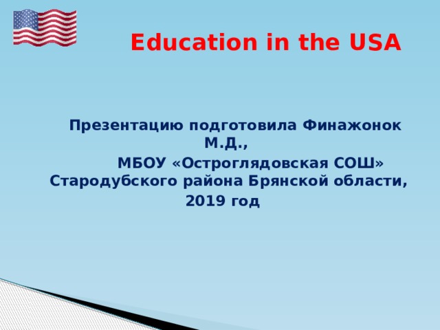  Education in the USA   Презентацию подготовила Финажонок М.Д.,  МБОУ «Остроглядовская СОШ» Стародубского района Брянской области, 2019 год 