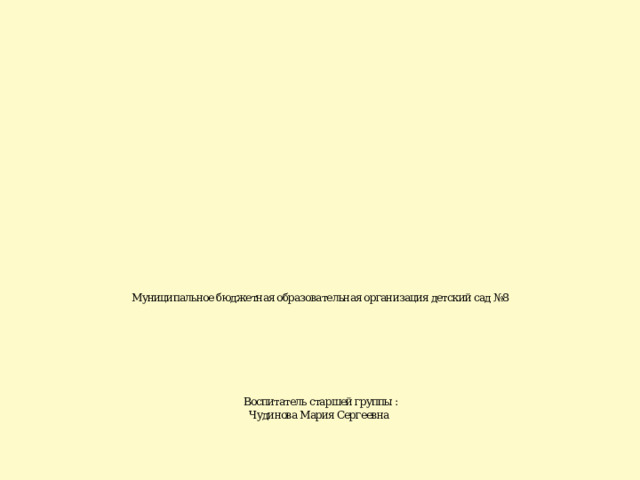                       Муниципальное бюджетная образовательная организация детский сад №8         Воспитатель старшей группы :  Чудинова Мария Сергеевна 