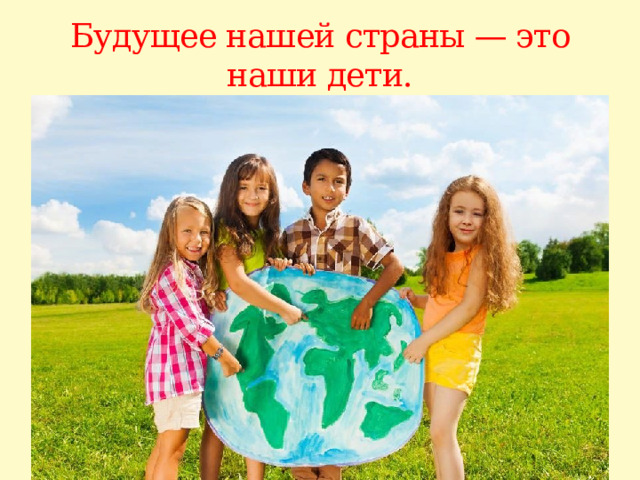 Будущее нашей страны — это наши дети. 