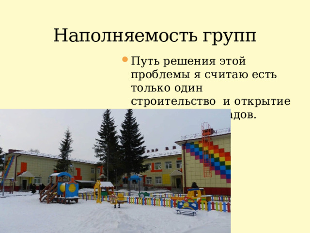 Наполняемость групп Путь решения этой проблемы я считаю есть только один строительство и открытие новых детских садов. 