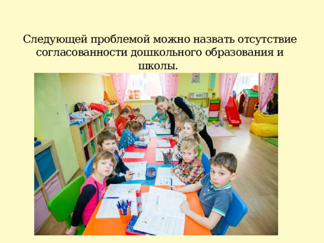 Следующей проблемой можно назвать отсутствие согласованности дошкольного образования и школы. 