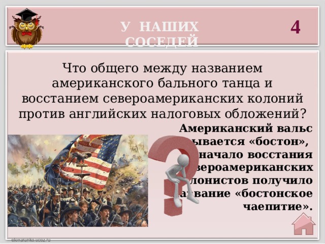 4 У наших соседей Что общего между названием американского бального танца и восстанием североамериканских колоний против английских налоговых обложений? Американский вальс называется «бостон», начало восстания североамериканских колонистов получило название «бостонское чаепитие». 