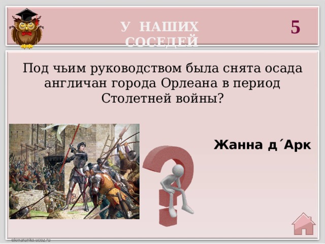5 У наших соседей Под чьим руководством была снята осада англичан города Орлеана в период Столетней войны?  Жанна д´Арк 