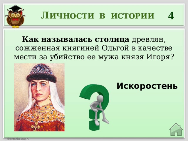 4 Л ИЧНОСТИ В ИСТОРИИ  Как называлась столица древлян, сожженная княгиней Ольгой в качестве мести за убийство ее мужа князя Игоря? Искоростень  