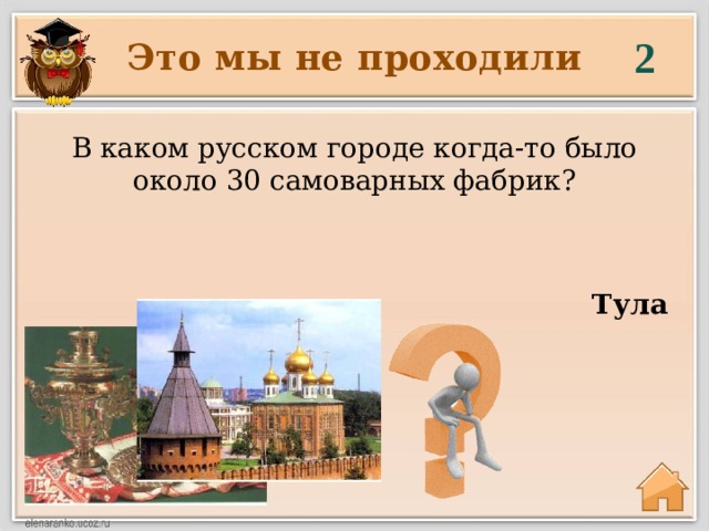 2 Это мы не проходили В каком русском городе когда-то было около 30 самоварных фабрик?  Тула 