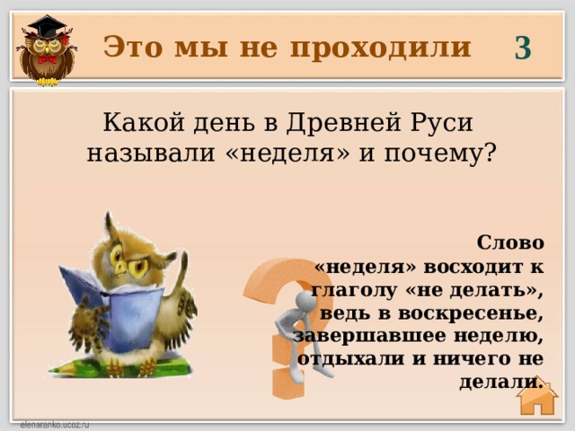 3 Это мы не проходили Какой день в Древней Руси называли «неделя» и почему?  Слово «неделя» восходит к глаголу «не делать», ведь в воскресенье, завершавшее неделю, отдыхали и ничего не делали. 