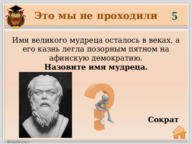 5 Это мы не проходили Имя великого мудреца осталось в веках, а его казнь легла позорным пятном на афинскую демократию. Назовите имя мудреца.     Сократ 