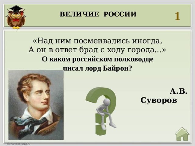 1 Величие россии  «Над ним посмеивались иногда,  А он в ответ брал с ходу города...» О каком российском полководце писал лорд Байрон?  А.В. Суворов   