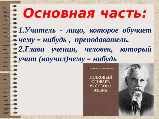 Основная часть: 1.Учитель - лицо, которое обучает чему – нибудь , преподаватель. 2.Глава учения, человек, который учит (научил)чему – нибудь . 