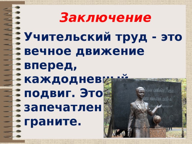 Заключение Учительский труд - это вечное движение вперед, каждодневный подвиг. Этот подвиг запечатлен в бронзе и граните. 