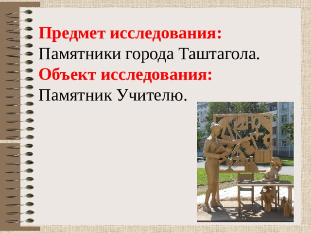 Предмет исследования: Памятники города Таштагола. Объект исследования: Памятник Учителю. 