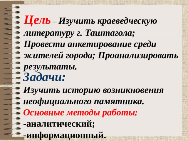 Цель  – Изучить краеведческую литературу г. Таштагола; Провести анкетирование среди жителей города; Проанализировать результаты. Задачи: Изучить историю возникновения неофициального памятника. Основные методы работы: -аналитический; -информационный. 