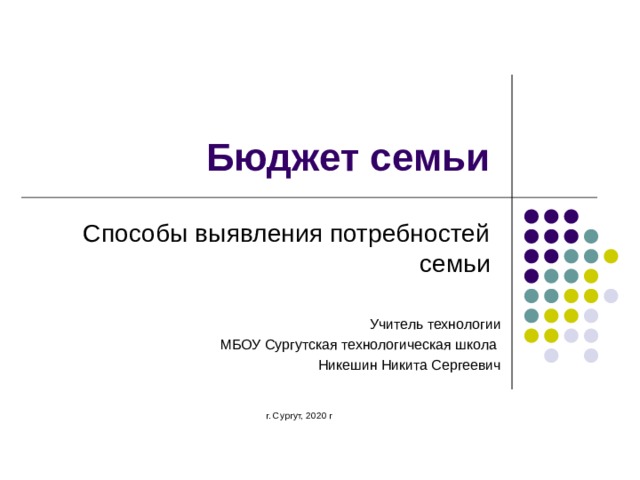 Бюджет семьи Способы выявления потребностей семьи Учитель технологии МБОУ Сургутская технологическая школа Никешин Никита Сергеевич г. Сургут, 2020 г  