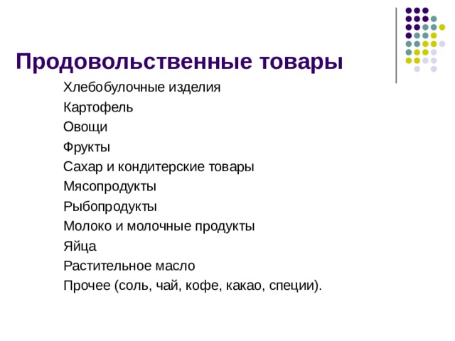 Продовольственные товары Хлебобулочные изделия Картофель Овощи Фрукты Сахар и кондитерские товары Мясопродукты Рыбопродукты Молоко и молочные продукты Яйца Растительное масло Прочее (соль, чай, кофе, какао, специи).  
