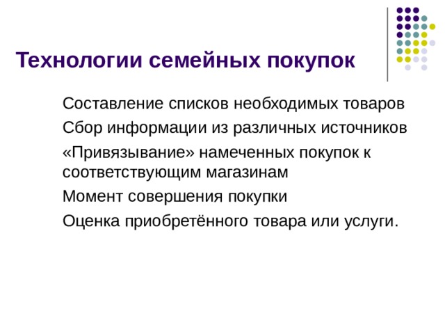 Технологии семейных покупок Составление списков необходимых товаров Сбор информации из различных источников «Привязывание» намеченных покупок к соответствующим магазинам Момент совершения покупки Оценка приобретённого товара или услуги.  