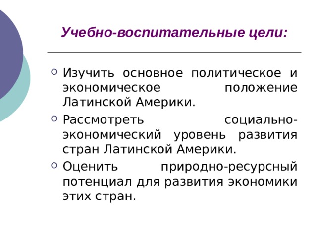 Учебно-воспитательные цели: Изучить основное политическое и экономическое положение Латинской Америки. Рассмотреть социально-экономический уровень развития стран Латинской Америки. Оценить природно-ресурсный потенциал для развития экономики этих стран. 