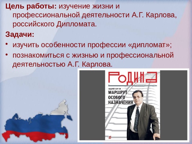 Цель работы: изучение жизни и профессиональной деятельности А.Г. Карлова, российского Дипломата. Задачи: изучить особенности профессии «дипломат»; познакомиться с жизнью и профессиональной деятельностью А.Г. Карлова. 
