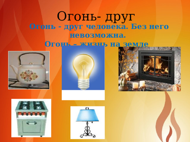 Огонь- друг Огонь - друг человека. Без него невозможна. Огонь – жизнь на земле 