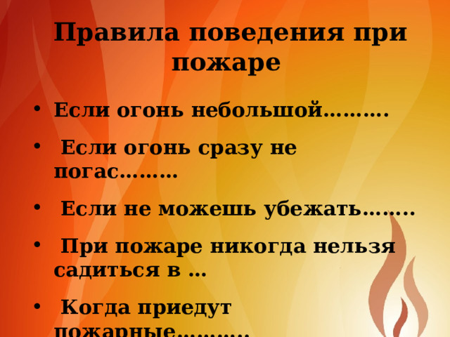 Правила поведения при пожаре Если огонь небольшой……….   Если огонь сразу не погас………   Если не можешь убежать……..   При пожаре никогда нельзя садиться в …    Когда приедут пожарные……….. 
