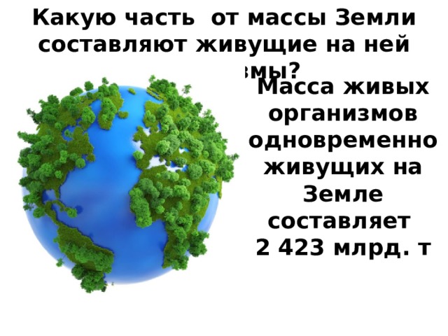 Какую часть от массы Земли составляют живущие на ней организмы? Масса живых организмов одновременно живущих на Земле составляет 2 423 млрд. т 