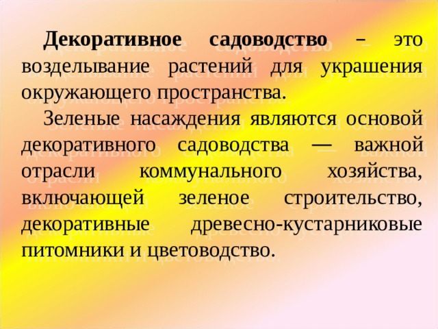 Декоративное садоводство  – это возделывание растений для украшения окружающего пространства.  Зеленые насаждения являются основой декоративного садоводства — важной отрасли коммунального хозяйства, включающей зеленое строительство, декоративные древесно-кустарниковые питомники и цветоводство. 