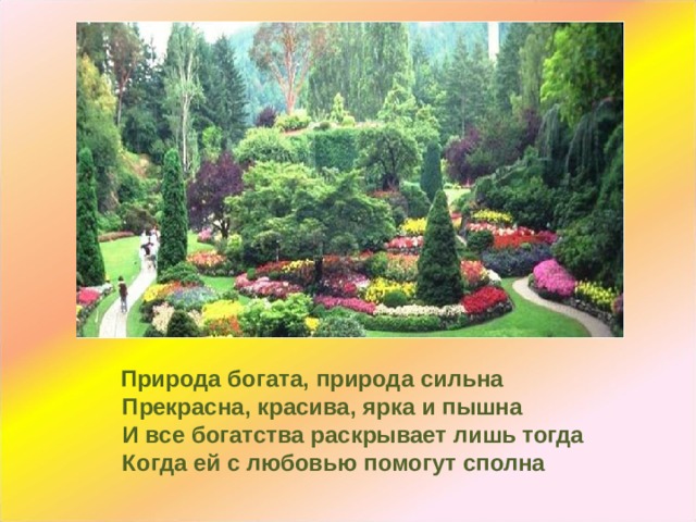  Природа богата, природа сильна  Прекрасна, красива, ярка и пышна  И все богатства раскрывает лишь тогда  Когда ей с любовью помогут сполна   