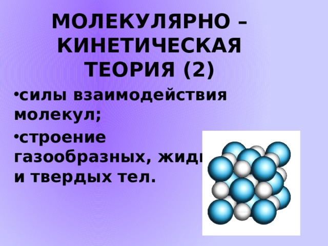 МОЛЕКУЛЯРНО – КИНЕТИЧЕСКАЯ ТЕОРИЯ (2) силы взаимодействия молекул; строение газообразных, жидких и твердых тел.  