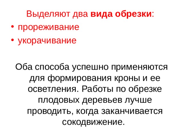 Выделяют два  вида обрезки : прореживание укорачивание Оба способа успешно применяются для формирования кроны и ее осветления. Работы по обрезке плодовых деревьев лучше проводить, когда заканчивается сокодвижение. 