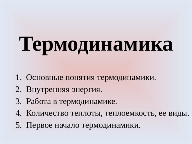 Термодинамика Основные понятия термодинамики. Внутренняя энергия. Работа в термодинамике. Количество теплоты, теплоемкость, ее виды. Первое начало термодинамики. 