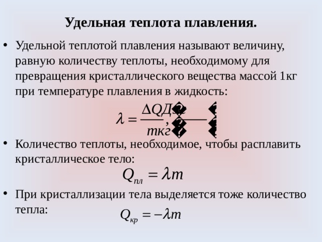 Удельная теплота плавления. Удельной теплотой плавления называют величину, равную количеству теплоты, необходимому для превращения кристаллического вещества массой 1кг при температуре плавления в жидкость: Количество теплоты, необходимое, чтобы расплавить кристаллическое тело: При кристаллизации тела выделяется тоже количество тепла: 