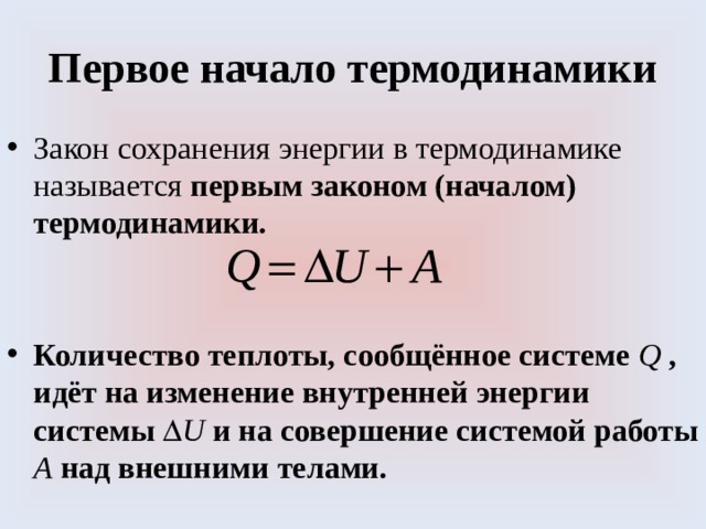Первое начало термодинамики Закон сохранения энергии в термодинамике называется первым законом (началом) термодинамики. Количество теплоты, сообщённое системе Q  , идёт на изменение внутренней энергии системы  U и на совершение системой работы A над внешними телами. 