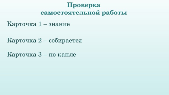 Проверка самостоятельной работы Карточка 1 – знание Карточка 3 – по капле Карточка 2 – собирается 