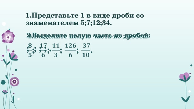 1.Представьте 1 в виде дроби со знаменателем 5;7;12;34. 2.Выделите целую часть из дробей:   ; ; ; ; . 
