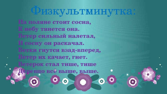 Физкультминутка: На поляне стоит сосна, К небу тянется она. Ветер сильный налетал, И сосну он раскачал. Ветки гнутся взад-вперед, Ветер их качает, гнет. Ветерок стал тише, тише Деревцо всё выше, выше.  