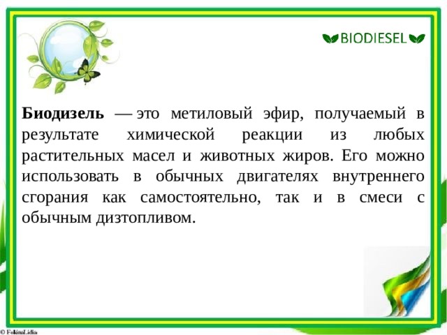 Биодизель — это метиловый эфир, получаемый в результате химической реакции из любых растительных масел и животных жиров. Его можно использовать в обычных двигателях внутреннего сгорания как самостоятельно, так и в смеси с обычным дизтопливом. 