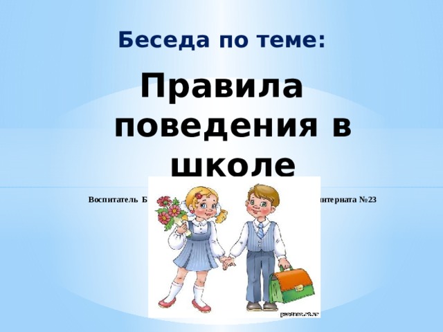Беседа по теме: Правила поведения в школе  Выполнила: Березко Галина Ивановна  Воспитатель Белгородской общеобразовательной школы-интерната №23     