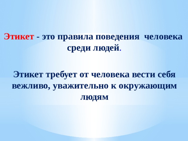 Этикет - это правила поведения человека  среди людей .  Этикет требует от человека вести себя вежливо, уважительно к окружающим людям 