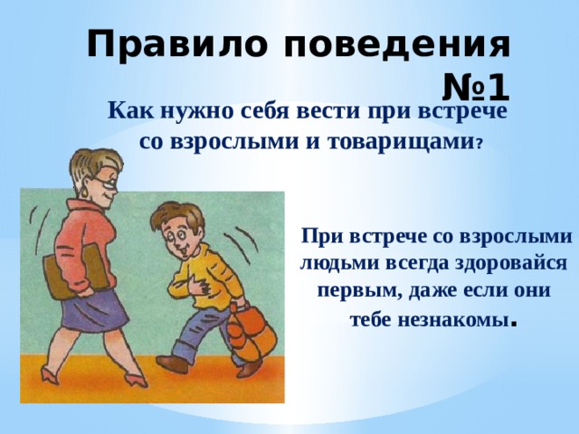 Правило поведения №1 Как нужно себя вести при встрече со взрослыми и товарищами ?  При встрече со взрослыми людьми всегда здоровайся первым, даже если они тебе незнакомы . 