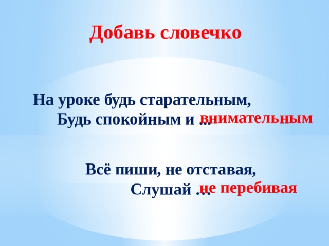 Добавь словечко  На уроке будь старательным, Будь спокойным и ... внимательным Всё пиши, не отставая, Слушай … не перебивая 