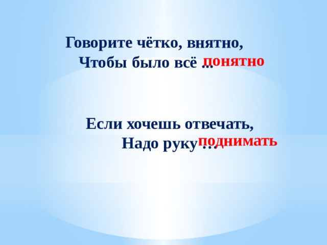  Говорите чётко, внятно, Чтобы было всё ... понятно Если хочешь отвечать, Надо руку … поднимать 