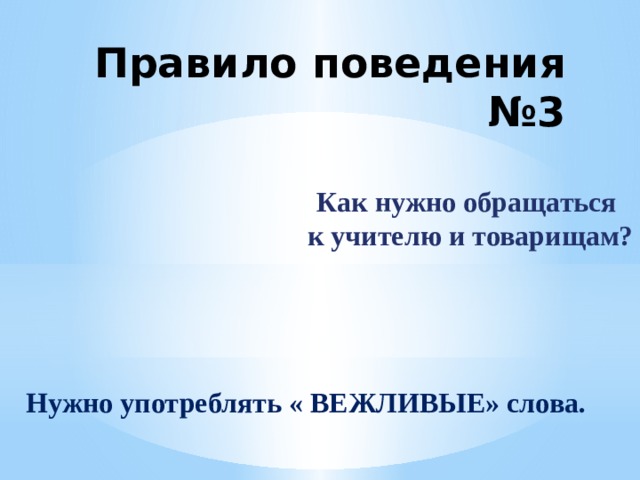 Правило поведения №3 Как нужно обращаться  к учителю и товарищам? Нужно употреблять « ВЕЖЛИВЫЕ» слова. 