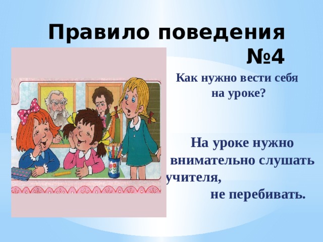Правило поведения №4 Как нужно вести себя  на уроке? На уроке нужно внимательно слушать учителя, не перебивать. 