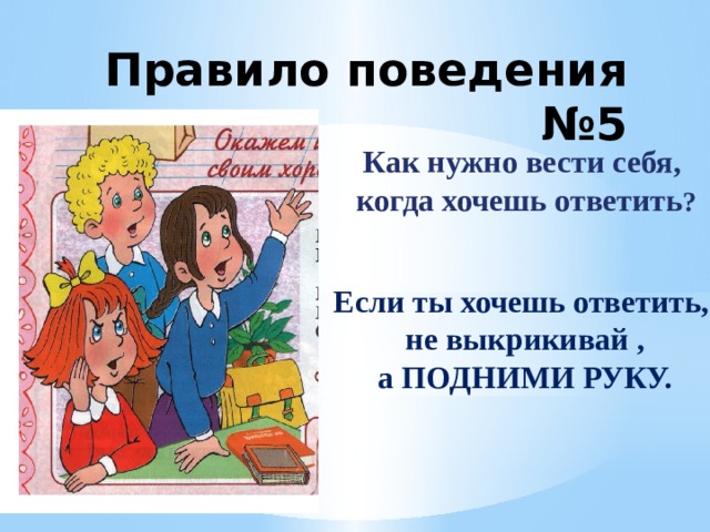 Правило поведения №5 Как нужно вести себя,  когда хочешь ответить ? Если ты хочешь ответить,  не выкрикивай ,  а ПОДНИМИ РУКУ. 