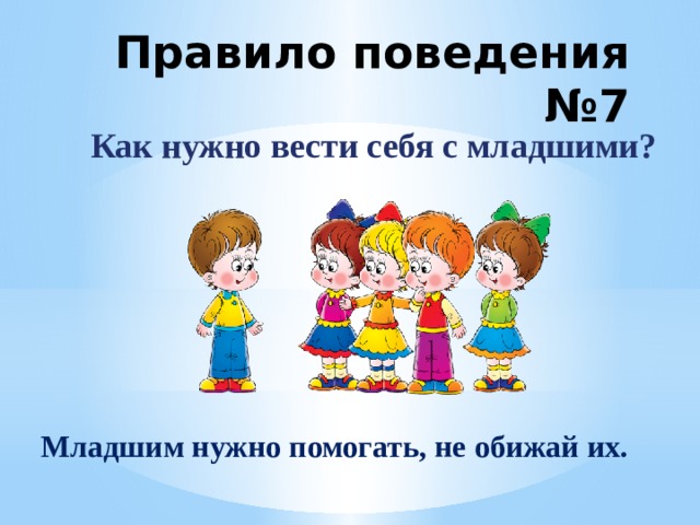 Правило поведения №7 Как нужно вести себя с младшими? Младшим нужно помогать, не обижай их. 