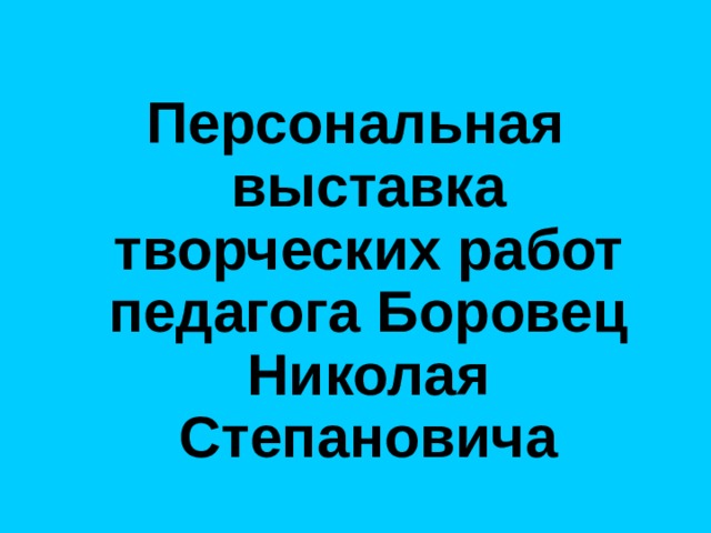Персональная выставка творческих работ педагога Боровец Николая Степановича 