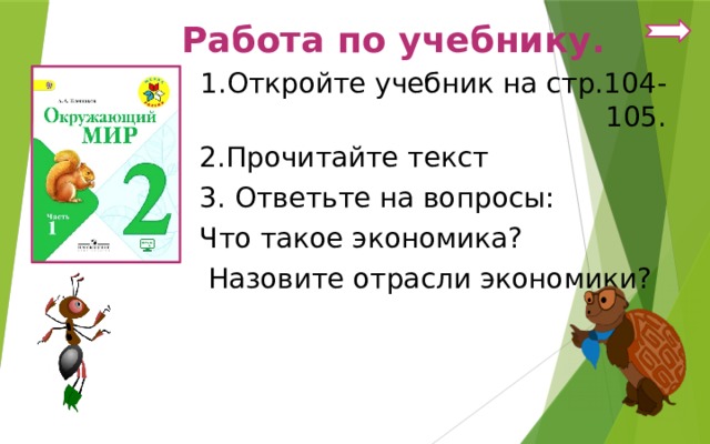 Работа по учебнику. 1.Откройте учебник на стр.104-105. 2.Прочитайте текст 3. Ответьте на вопросы: Что такое экономика?  Назовите отрасли экономики? 