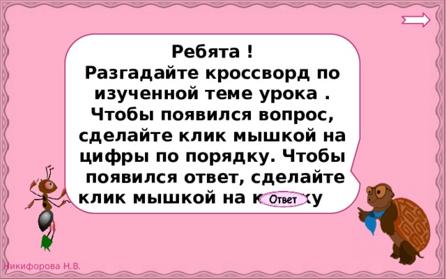 Ребята ! Разгадайте кроссворд по изученной теме урока . Чтобы появился вопрос, сделайте клик мышкой на цифры по порядку. Чтобы появился ответ, сделайте клик мышкой на кнопку 