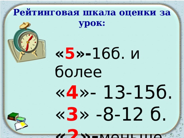 Рейтинговая шкала оценки за урок: « 5 »- 16б. и более « 4 »- 13-15б. « 3 » -8-12 б.  « 2 »- меньше 8б. 